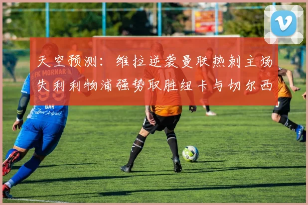 天空预测：维拉逆袭曼联热刺主场失利利物浦强势取胜纽卡与切尔西握手言和