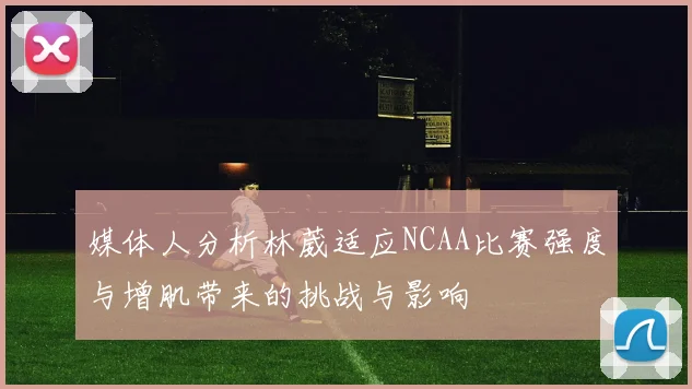 媒体人分析林葳适应NCAA比赛强度与增肌带来的挑战与影响