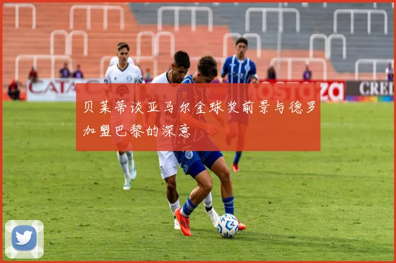 贝莱蒂谈亚马尔金球奖前景与德罗加盟巴黎的深意