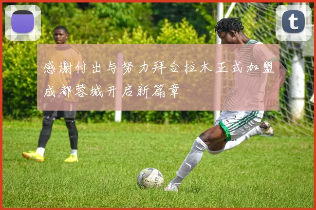 感谢付出与努力拜合拉木正式加盟成都蓉城开启新篇章