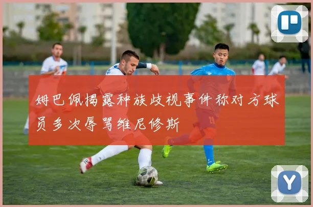 姆巴佩揭露种族歧视事件称对方球员多次辱骂维尼修斯
