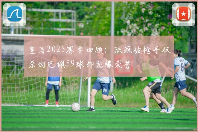 皇马2025赛季回顾：欧冠被枪手双杀姆巴佩59球却无缘荣誉