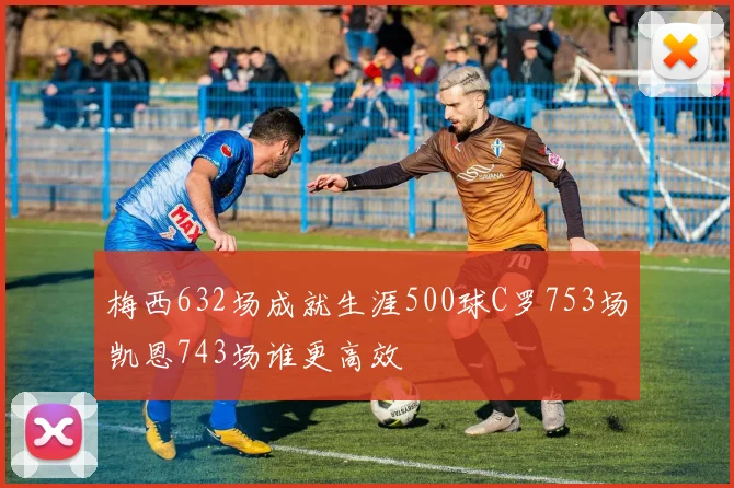 梅西632场成就生涯500球C罗753场凯恩743场谁更高效