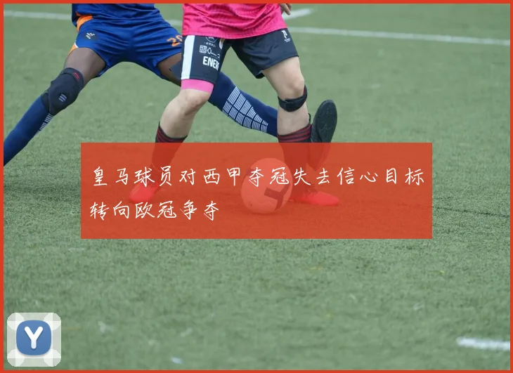 皇马球员对西甲夺冠失去信心目标转向欧冠争夺