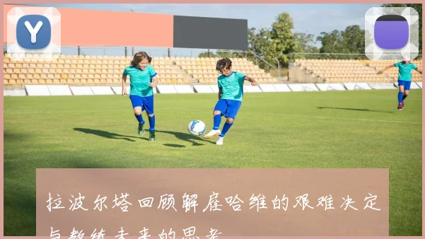 拉波尔塔回顾解雇哈维的艰难决定与教练未来的思考