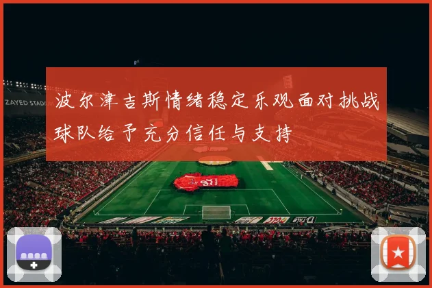 波尔津吉斯情绪稳定乐观面对挑战球队给予充分信任与支持