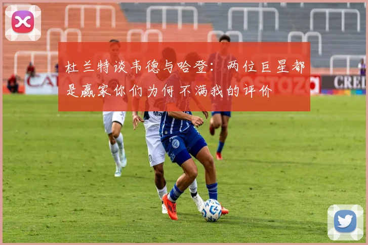 杜兰特谈韦德与哈登：两位巨星都是赢家你们为何不满我的评价