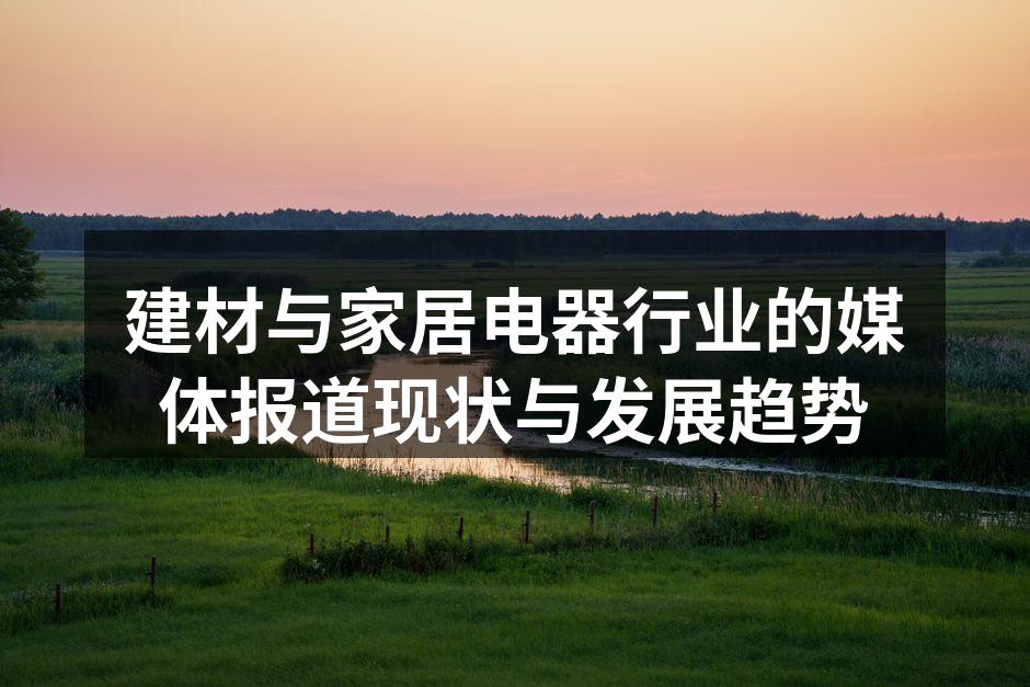 建材与家居电器行业的媒体报道现状与发展趋势