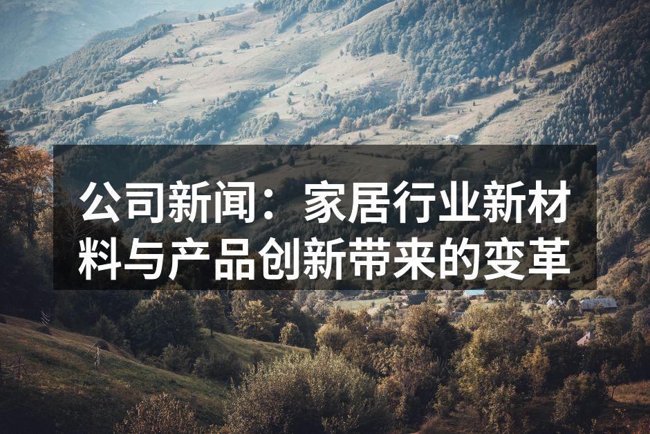 公司新闻：家居行业新材料与产品创新带来的变革