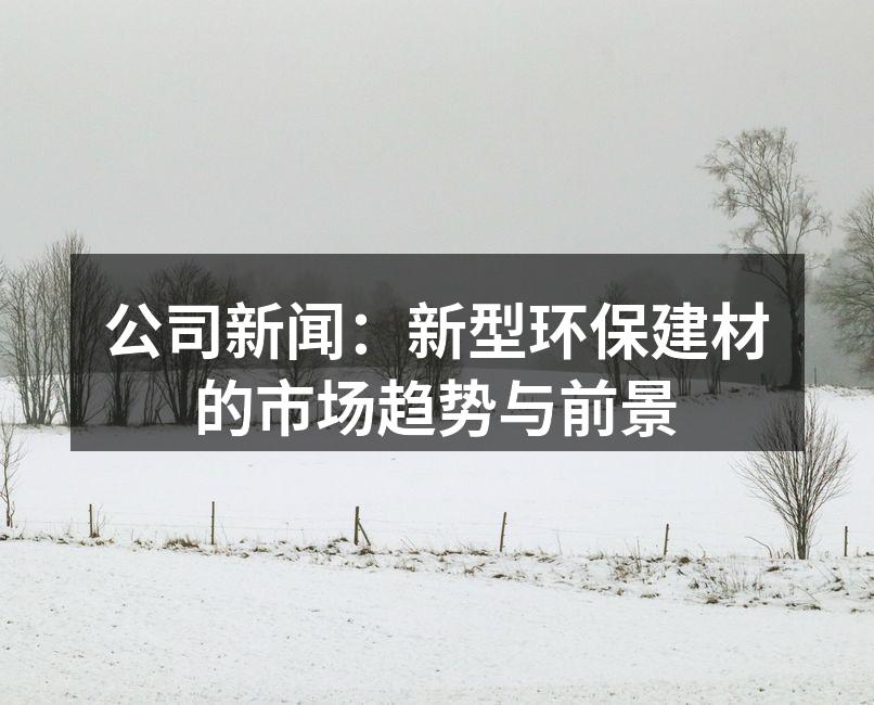 公司新闻：新型环保建材的市场趋势与前景