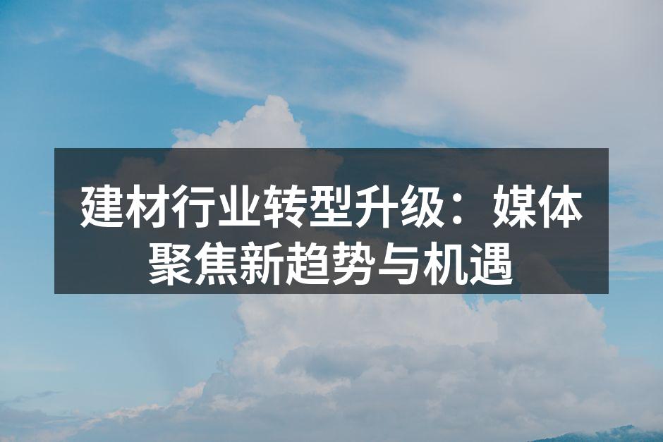建材行业转型升级：媒体聚焦新趋势与机遇