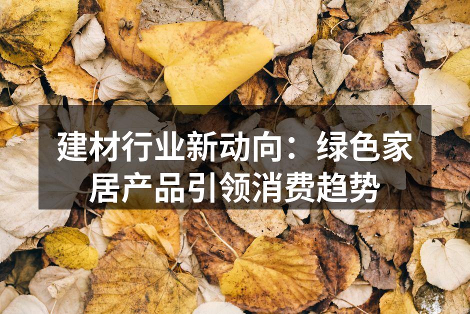 建材行业新动向：绿色家居产品引领消费趋势