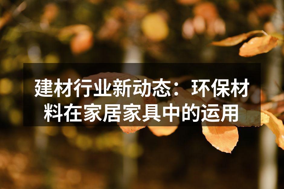 建材行业新动态：环保材料在家居家具中的运用