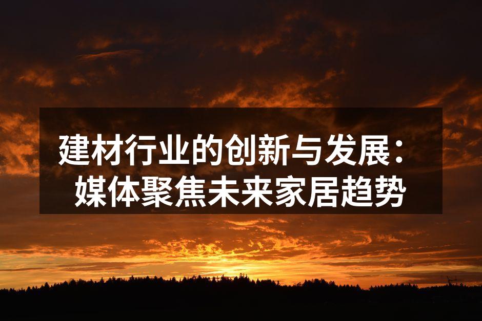 建材行业的创新与发展：媒体聚焦未来家居趋势