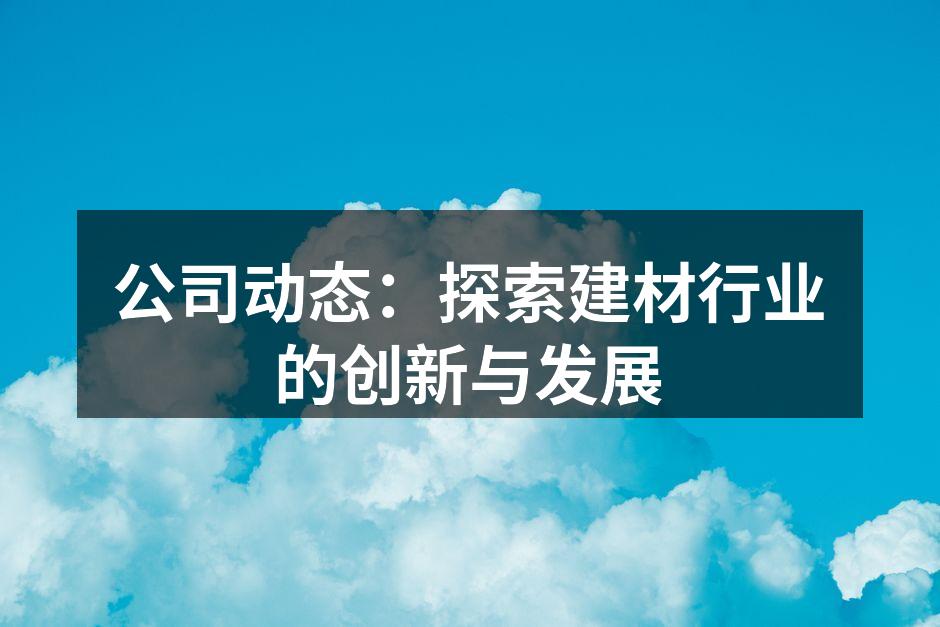 公司动态：探索建材行业的创新与发展