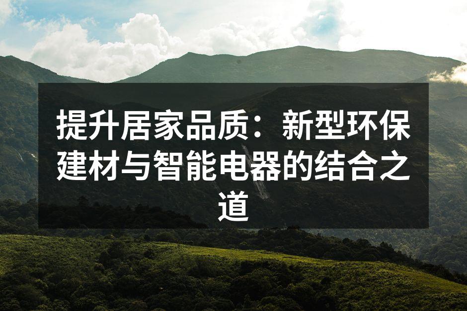 提升居家品质：新型环保建材与智能电器的结合之道