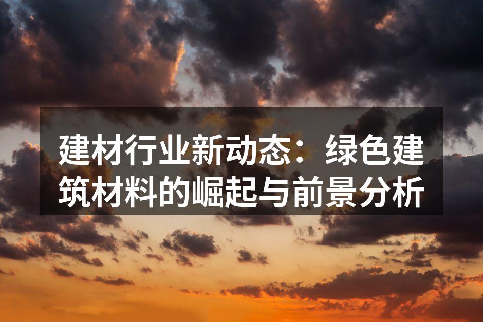 建材行业新动态：绿色建筑材料的崛起与前景分析